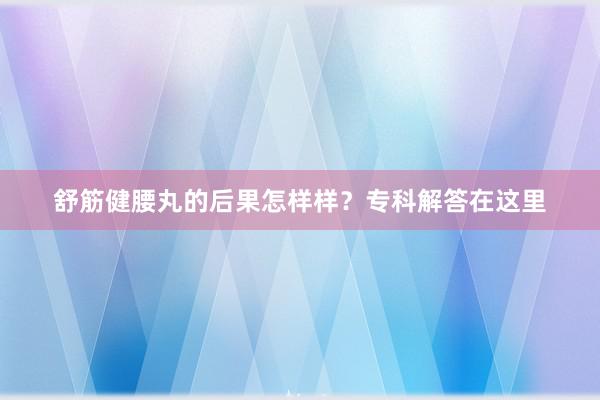 舒筋健腰丸的后果怎样样？专科解答在这里