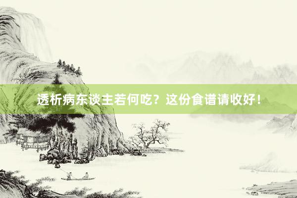 透析病东谈主若何吃？这份食谱请收好！