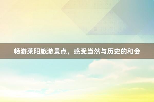 畅游莱阳旅游景点，感受当然与历史的和会