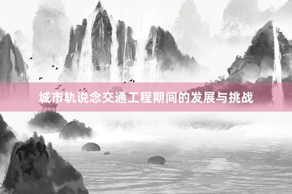 城市轨说念交通工程期间的发展与挑战