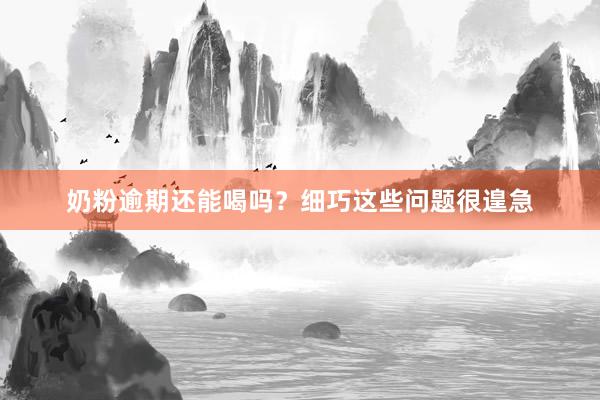奶粉逾期还能喝吗？细巧这些问题很遑急