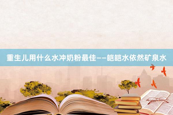 重生儿用什么水冲奶粉最佳——皑皑水依然矿泉水