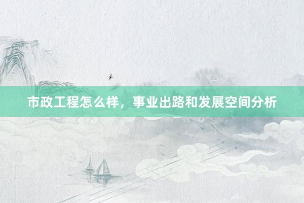 市政工程怎么样，事业出路和发展空间分析