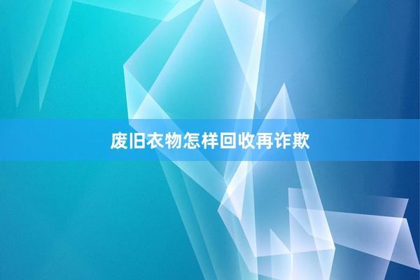 废旧衣物怎样回收再诈欺