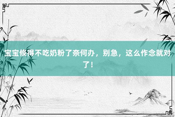 宝宝倏得不吃奶粉了奈何办，别急，这么作念就对了！