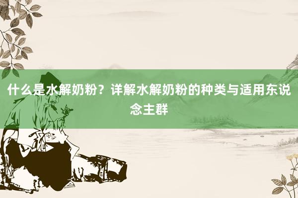 什么是水解奶粉？详解水解奶粉的种类与适用东说念主群